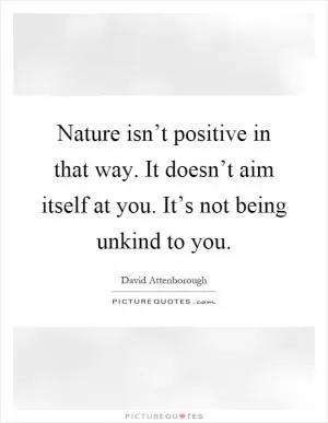 Nature isn’t positive in that way. It doesn’t aim itself at you. It’s not being unkind to you Picture Quote #1
