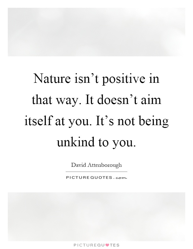 Nature isn't positive in that way. It doesn't aim itself at you. It's not being unkind to you Picture Quote #1