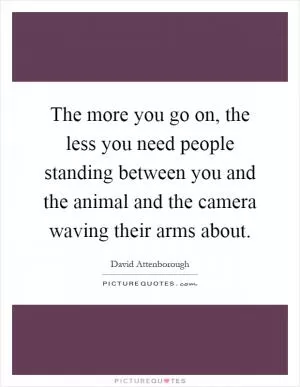 The more you go on, the less you need people standing between you and the animal and the camera waving their arms about Picture Quote #1