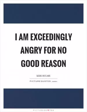 I am exceedingly angry for no good reason Picture Quote #1