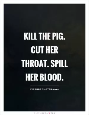 Kill the pig. Cut her throat. Spill her blood Picture Quote #1