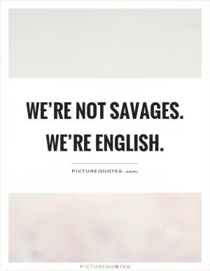 We’re not savages. We’re English Picture Quote #1