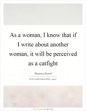 As a woman, I know that if I write about another woman, it will be perceived as a catfight Picture Quote #1