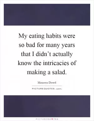My eating habits were so bad for many years that I didn’t actually know the intricacies of making a salad Picture Quote #1