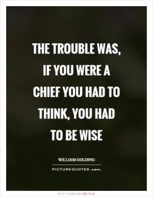 The trouble was, if you were a chief you had to think, you had to be wise Picture Quote #1