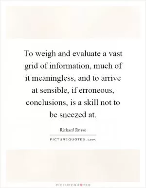 To weigh and evaluate a vast grid of information, much of it meaningless, and to arrive at sensible, if erroneous, conclusions, is a skill not to be sneezed at Picture Quote #1