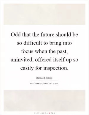 Odd that the future should be so difficult to bring into focus when the past, uninvited, offered itself up so easily for inspection Picture Quote #1