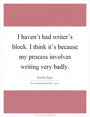 I haven’t had writer’s block. I think it’s because my process involves writing very badly Picture Quote #1