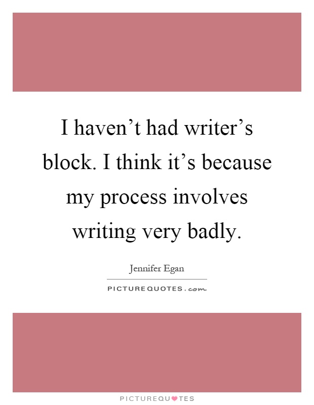 I haven't had writer's block. I think it's because my process involves writing very badly Picture Quote #1