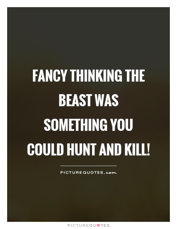 Fancy thinking the Beast was something you could hunt and kill! Picture Quote #1