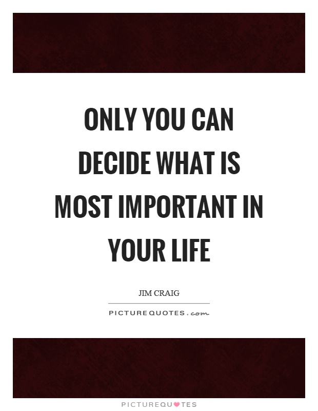Only you can decide what is most important in your life Picture Quote #1