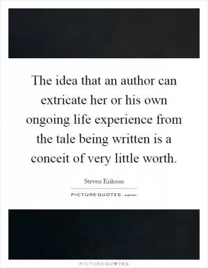 The idea that an author can extricate her or his own ongoing life experience from the tale being written is a conceit of very little worth Picture Quote #1