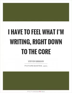 I have to feel what I’m writing, right down to the core Picture Quote #1