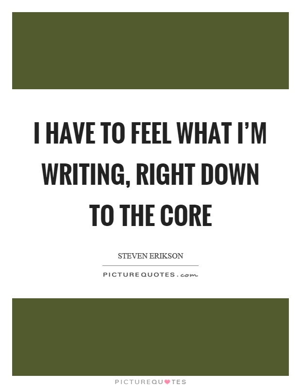 I have to feel what I'm writing, right down to the core Picture Quote #1