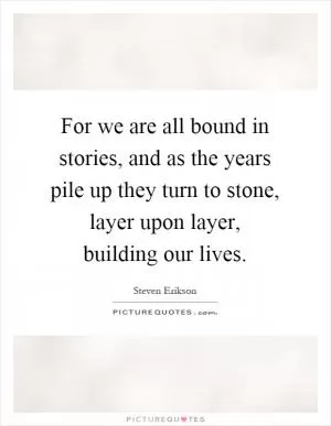 For we are all bound in stories, and as the years pile up they turn to stone, layer upon layer, building our lives Picture Quote #1