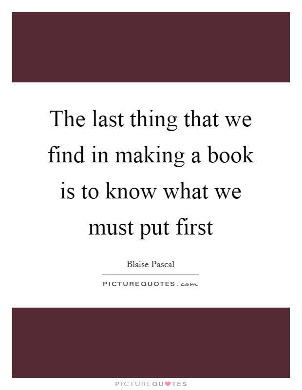 The last thing that we find in making a book is to know what we must put first Picture Quote #1