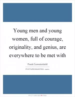 Young men and young women, full of courage, originality, and genius, are everywhere to be met with Picture Quote #1
