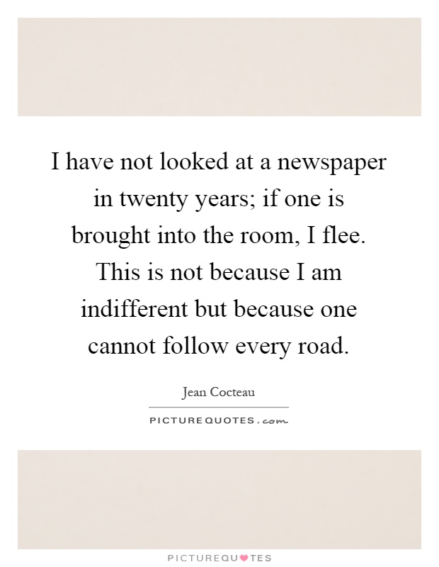 I have not looked at a newspaper in twenty years; if one is brought into the room, I flee. This is not because I am indifferent but because one cannot follow every road Picture Quote #1