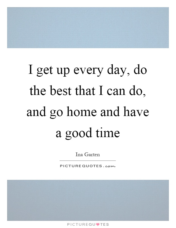 I get up every day, do the best that I can do, and go home and have a good time Picture Quote #1
