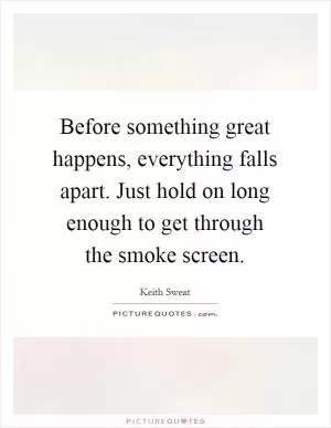 Before something great happens, everything falls apart. Just hold on long enough to get through the smoke screen Picture Quote #1