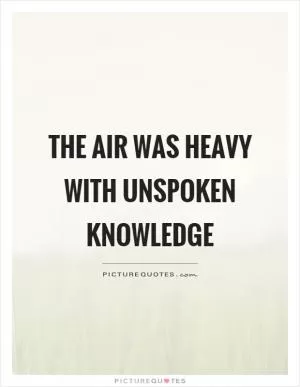 The air was heavy with unspoken knowledge Picture Quote #1