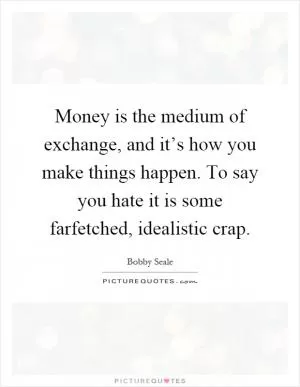 Money is the medium of exchange, and it’s how you make things happen. To say you hate it is some farfetched, idealistic crap Picture Quote #1