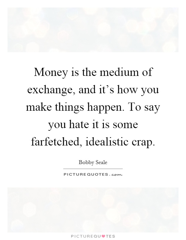 Money is the medium of exchange, and it's how you make things happen. To say you hate it is some farfetched, idealistic crap Picture Quote #1