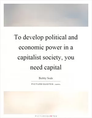 To develop political and economic power in a capitalist society, you need capital Picture Quote #1