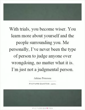With trials, you become wiser. You learn more about yourself and the people surrounding you. Me personally, I’ve never been the type of person to judge anyone over wrongdoing, no matter what it is. I’m just not a judgmental person Picture Quote #1