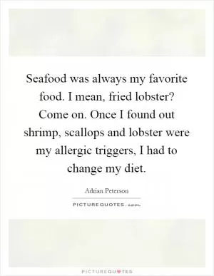 Seafood was always my favorite food. I mean, fried lobster? Come on. Once I found out shrimp, scallops and lobster were my allergic triggers, I had to change my diet Picture Quote #1
