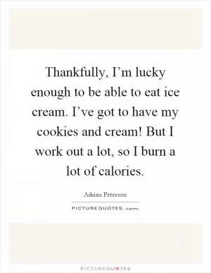 Thankfully, I’m lucky enough to be able to eat ice cream. I’ve got to have my cookies and cream! But I work out a lot, so I burn a lot of calories Picture Quote #1