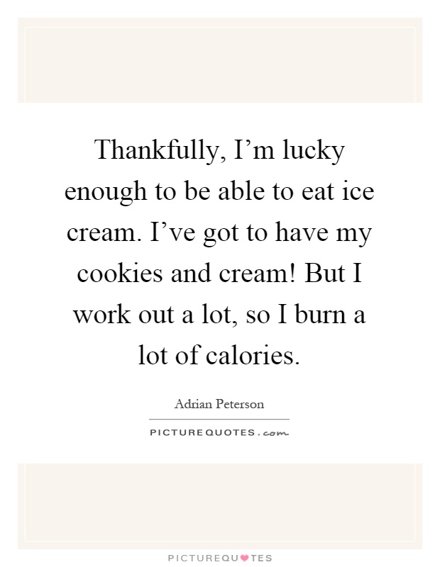 Thankfully, I'm lucky enough to be able to eat ice cream. I've got to have my cookies and cream! But I work out a lot, so I burn a lot of calories Picture Quote #1