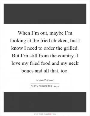 When I’m out, maybe I’m looking at the fried chicken, but I know I need to order the grilled. But I’m still from the country. I love my fried food and my neck bones and all that, too Picture Quote #1
