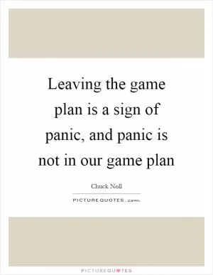 Leaving the game plan is a sign of panic, and panic is not in our game plan Picture Quote #1