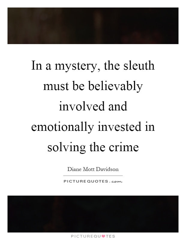 In a mystery, the sleuth must be believably involved and emotionally invested in solving the crime Picture Quote #1