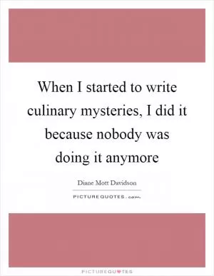 When I started to write culinary mysteries, I did it because nobody was doing it anymore Picture Quote #1