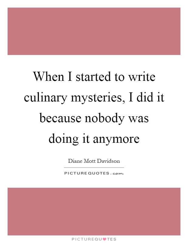 When I started to write culinary mysteries, I did it because nobody was doing it anymore Picture Quote #1