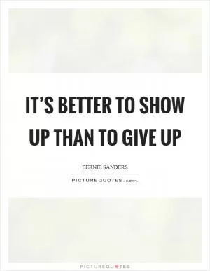 It’s better to show up than to give up Picture Quote #1
