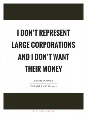 I don’t represent large corporations and I don’t want their money Picture Quote #1