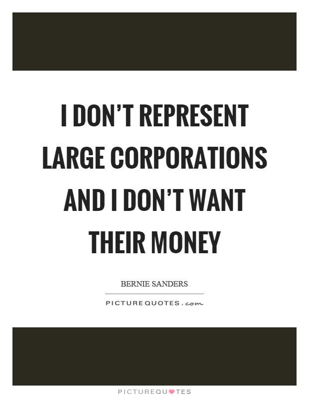 I don't represent large corporations and I don't want their money Picture Quote #1