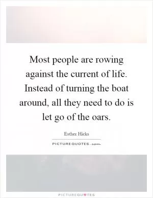 Most people are rowing against the current of life. Instead of turning the boat around, all they need to do is let go of the oars Picture Quote #1