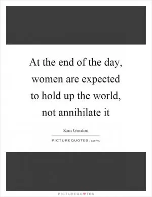 At the end of the day, women are expected to hold up the world, not annihilate it Picture Quote #1