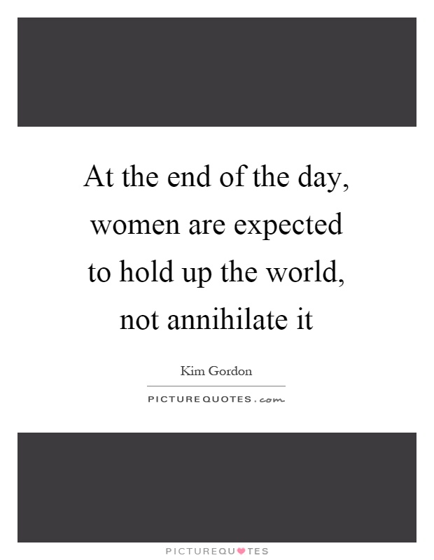 At the end of the day, women are expected to hold up the world, not annihilate it Picture Quote #1