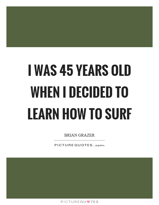 I was 45 years old when I decided to learn how to surf Picture Quote #1