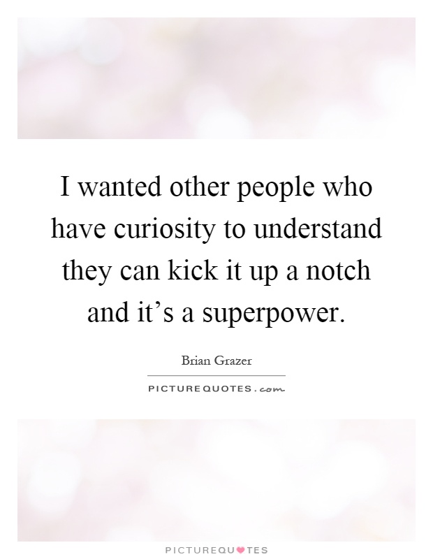 I wanted other people who have curiosity to understand they can kick it up a notch and it's a superpower Picture Quote #1
