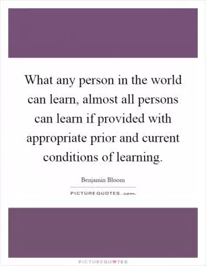 What any person in the world can learn, almost all persons can learn if provided with appropriate prior and current conditions of learning Picture Quote #1