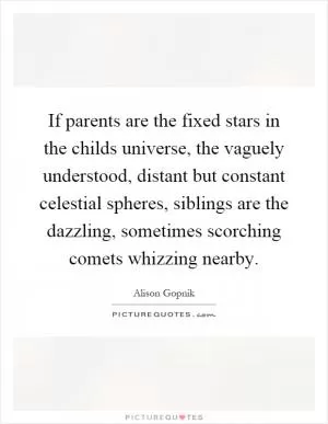 If parents are the fixed stars in the childs universe, the vaguely understood, distant but constant celestial spheres, siblings are the dazzling, sometimes scorching comets whizzing nearby Picture Quote #1
