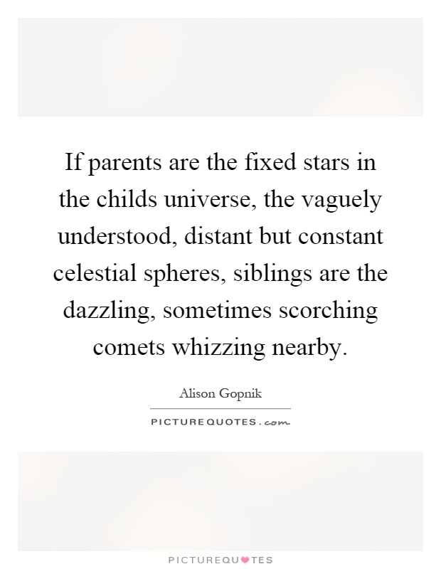 If parents are the fixed stars in the childs universe, the vaguely understood, distant but constant celestial spheres, siblings are the dazzling, sometimes scorching comets whizzing nearby Picture Quote #1