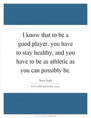 I know that to be a good player, you have to stay healthy, and you have to be as athletic as you can possibly be Picture Quote #1