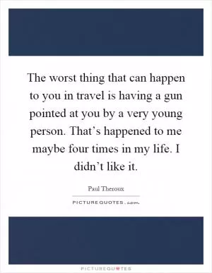 The worst thing that can happen to you in travel is having a gun pointed at you by a very young person. That’s happened to me maybe four times in my life. I didn’t like it Picture Quote #1